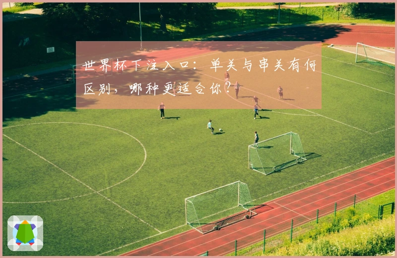 世界杯下注入口：单关与串关有何区别，哪种更适合你？