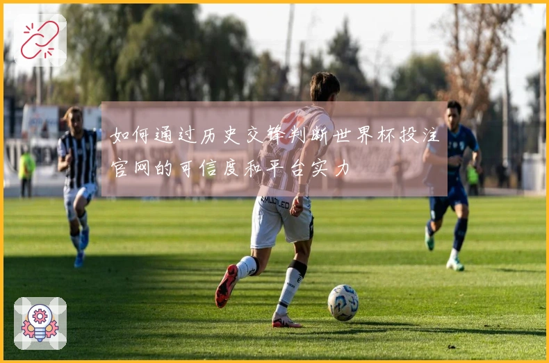 如何通过历史交锋判断世界杯投注官网的可信度和平台实力
