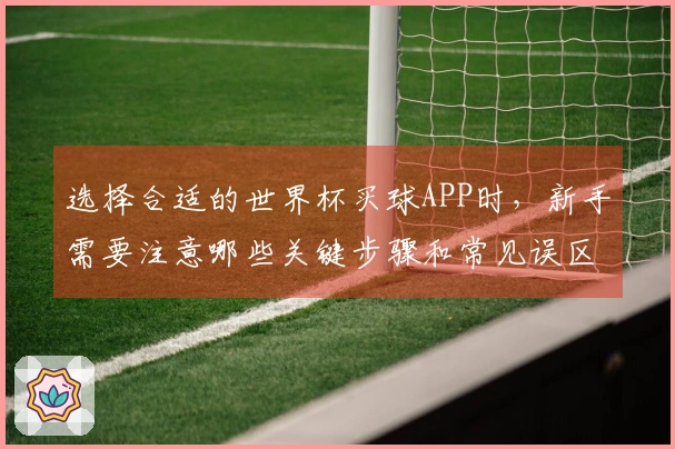 选择合适的世界杯买球APP时,新手需要注意哪些关键步骤和常见误区